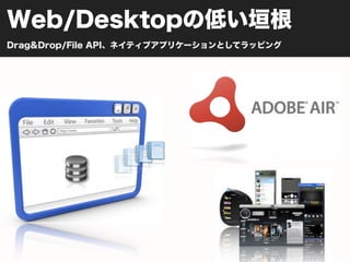 Web/Desktopの低い垣根
Drag&Drop/File API、ネイティブアプリケーションとしてラッピング
 