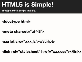 HTML5 is Simple!
doctype, meta, script, link 省略...




<!doctype html>


<meta charset= utf-8 >


<script src= xxx.js ></script>


<link rel= stylesheet href= xxx.css ></link>
 