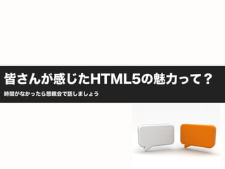 皆さんが感じたHTML5の魅力って？
時間がなかったら懇親会で話しましょう
 