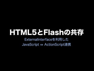 HTML5とFlashの共存
   ExternalInterfaceを利用した
  JavaScript   ActionScript連携
 