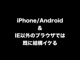 iPhone/Android
       ＆
IE以外のブラウザでは
   既に結構イケる
 