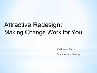 Attractive Redesign:
Making Change Work for You

                  Kathleen Almy
                  Rock Valley College
 