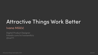 @ive77iAttractive things work better #UX
Attractive Things Work Better
Ivana Miličić
Digital Product Designer
linkedin.com/in/ivanamilicic
@ive77i
 