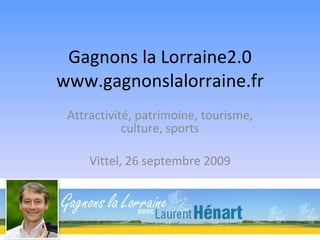 Gagnons la Lorraine2.0 www.gagnonslalorraine.fr Attractivité, patrimoine, tourisme, culture, sports Vittel, 26 septembre 2009 