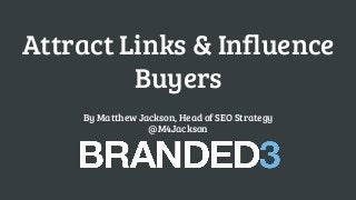 Attract Links & Influence
Buyers
By Matthew Jackson, Head of SEO Strategy
@M4Jackson
 