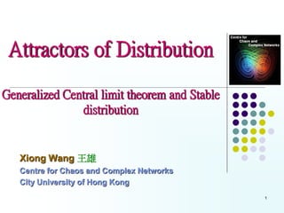 Attractors of Distribution

Generalized Central limit theorem and Stable
               distribution


   Xiong Wang 王雄
   Centre for Chaos and Complex Networks
   City University of Hong Kong
                                               1
 