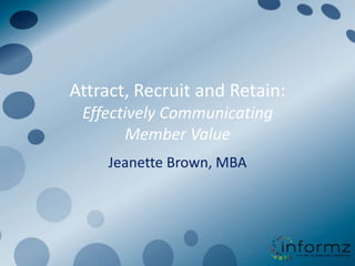 Attract, Recruit and Retain:
 Effectively Communicating
       Member Value
     Jeanette Brown, MBA
 
