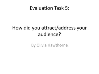 Evaluation Task 5:


How did you attract/address your
          audience?
        By Olivia Hawthorne
 