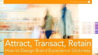 How to Design Brand Experience Stickiness
Attract, Transact, Retain
 