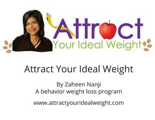 Attract Your Ideal Weight 
By Zaheen Nanji 
A behavior weight loss program 
www.attractyouridealweight.com 
 