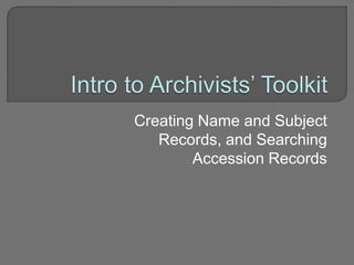 Intro to Archivists’ Toolkit  Creating Name and Subject Records, and Searching Accession Records 