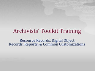 Archivists’ Toolkit Training Resource Records, Digital Object Records, Reports, & Common Customizations 