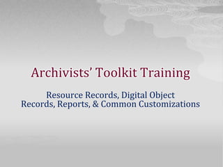 Archivists’ Toolkit Training,[object Object],Resource Records, Digital Object Records, Reports, & Common Customizations,[object Object]