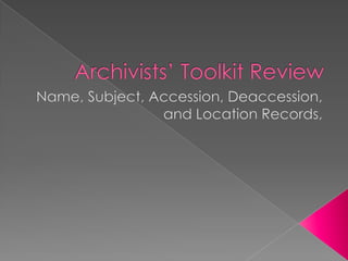 Archivists’ Toolkit Review,[object Object],Name, Subject, Accession, Deaccession, and Location Records, ,[object Object]