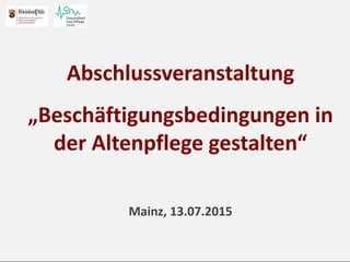 Abschlussveranstaltung
„Beschäftigungsbedingungen in
der Altenpflege gestalten“
Mainz, 13.07.2015
 
