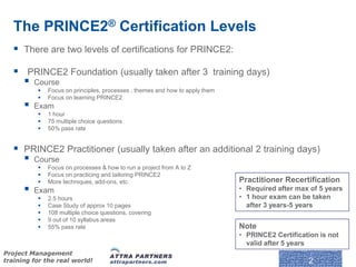 The PRINCE2® Certification Levels
    There are two levels of certifications for PRINCE2:
    PRINCE2 Foundation (usuall...