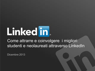 Come attrarre e coinvolgere i migliori
studenti e neolaureati attraverso LinkedIn
Dicembre 2013

 
