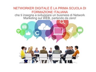 NETWORKER DIGITALE È LA PRIMA SCUOLA DI
FORMAZIONE ITALIANA
che ti insegna a sviluppare un business di Network
Marketing sul WEB, partendo da zero!
 