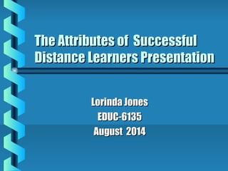 The Attributes of SuccessfulThe Attributes of Successful
Distance Learners PresentationDistance Learners Presentation
Lorinda JonesLorinda Jones
EDUC-6135EDUC-6135
August 2014August 2014
 