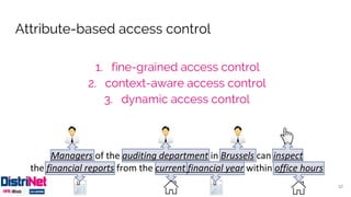Attribute-based access control
Managers of the auditing department in Brussels can inspect
the financial reports from the current financial year within office hours
12
1. fine-grained access control
2. context-aware access control
3. dynamic access control
 