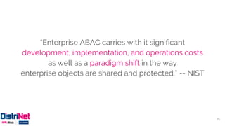 “Enterprise ABAC carries with it significant
development, implementation, and operations costs
as well as a paradigm shift in the way
enterprise objects are shared and protected.” -- NIST
21
 