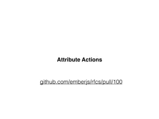 Attribute Actions
github.com/emberjs/rfcs/pull/100
 