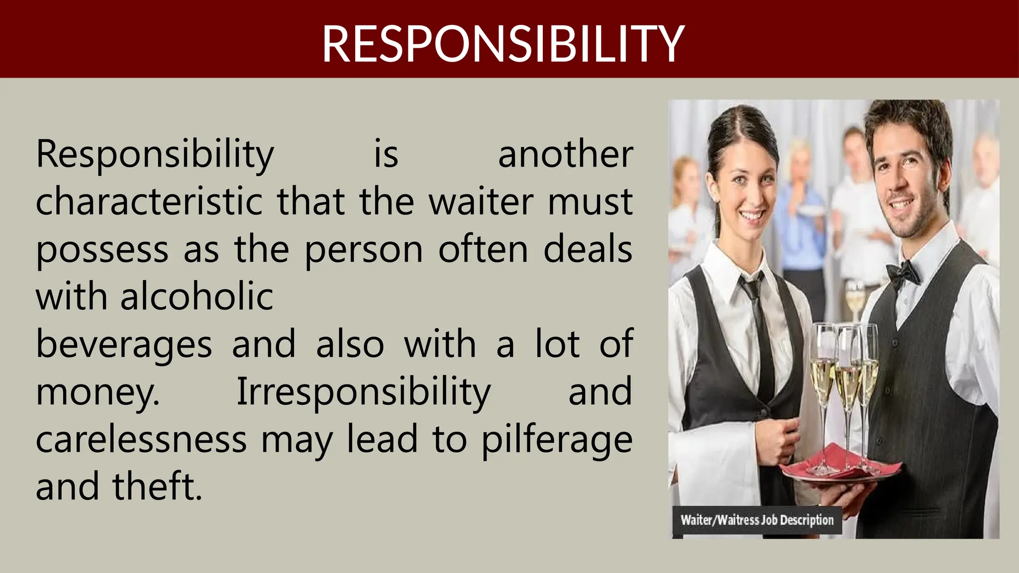 Responsibility is another
characteristic that the waiter must
possess as the person often deals
with alcoholic
beverages and also with a lot of
money. Irresponsibility and
carelessness may lead to pilferage
and theft.
RESPONSIBILITY
 