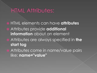  HTML elements can have attributes
 Attributes provide additional
  information about an element
 Attributes are always specified in the
  start tag
 Attributes come in name/value pairs
  like: name="value"
 