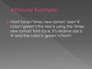    <font face="times new roman" size="4"
    color="green">This text is using the 'times
    new roman' font face. It's relative size is
    '4' and the color is 'green'.</font>
 