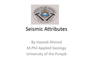Seismic Attributes
By Haseeb Ahmed
M.Phil Applied Geology
University of the Punjab
 