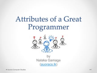 Attributes of a Great
Programmer
Aurora Computer Studies 1
by
Nalaka Gamage
(auoracs.lk)
 