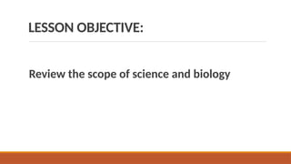 LESSON OBJECTIVE:
Review the scope of science and biology
 