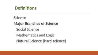 Definitions
Science
Major Branches of Science
Social Science
Mathematics and Logic
Natural Science (hard science)
 