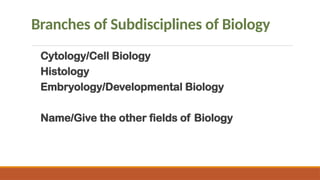 Branches of Subdisciplines of Biology
Cytology/Cell Biology
Histology
Embryology/Developmental Biology
Name/Give the other fields of Biology
 