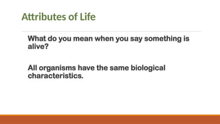 Attributes of Life
What do you mean when you say something is
alive?
All organisms have the same biological
characteristics.
 