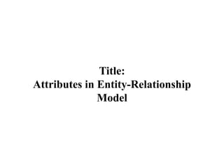 Title:
Attributes in Entity-Relationship
Model
 