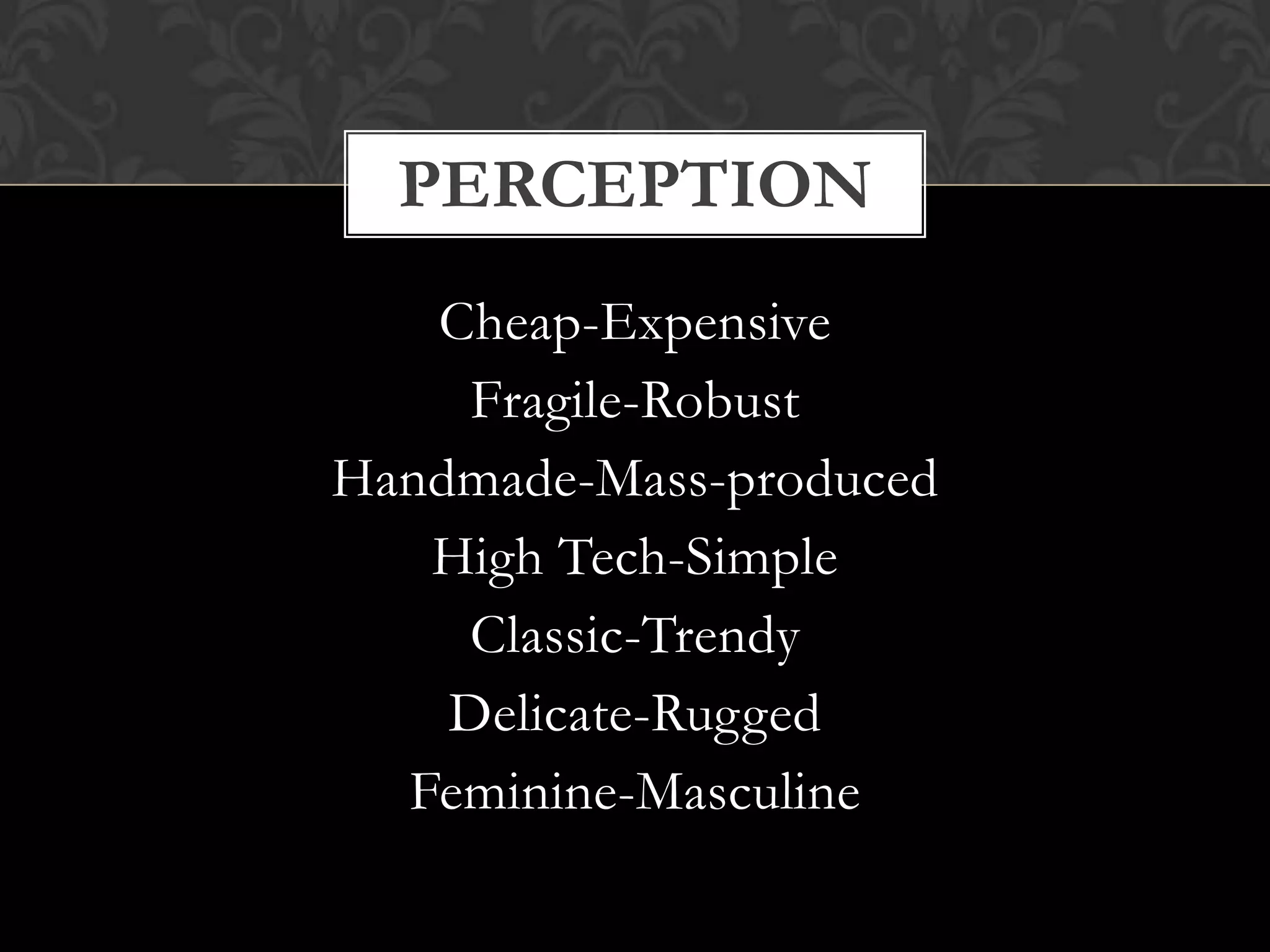 Cheap-Expensive
Fragile-Robust
Handmade-Mass-produced
High Tech-Simple
Classic-Trendy
Delicate-Rugged
Feminine-Masculine
PERCEPTION
 