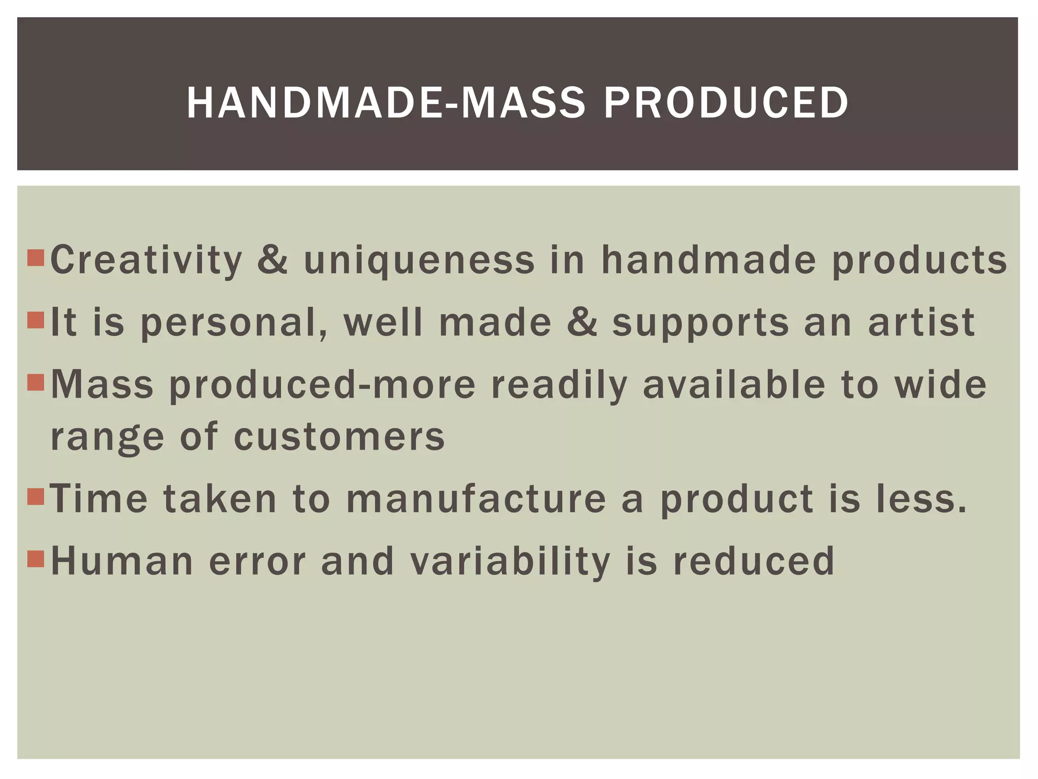 Creativity & uniqueness in handmade products
It is personal, well made & supports an artist
Mass produced-more readily available to wide
range of customers
Time taken to manufacture a product is less.
Human error and variability is reduced
HANDMADE-MASS PRODUCED
 