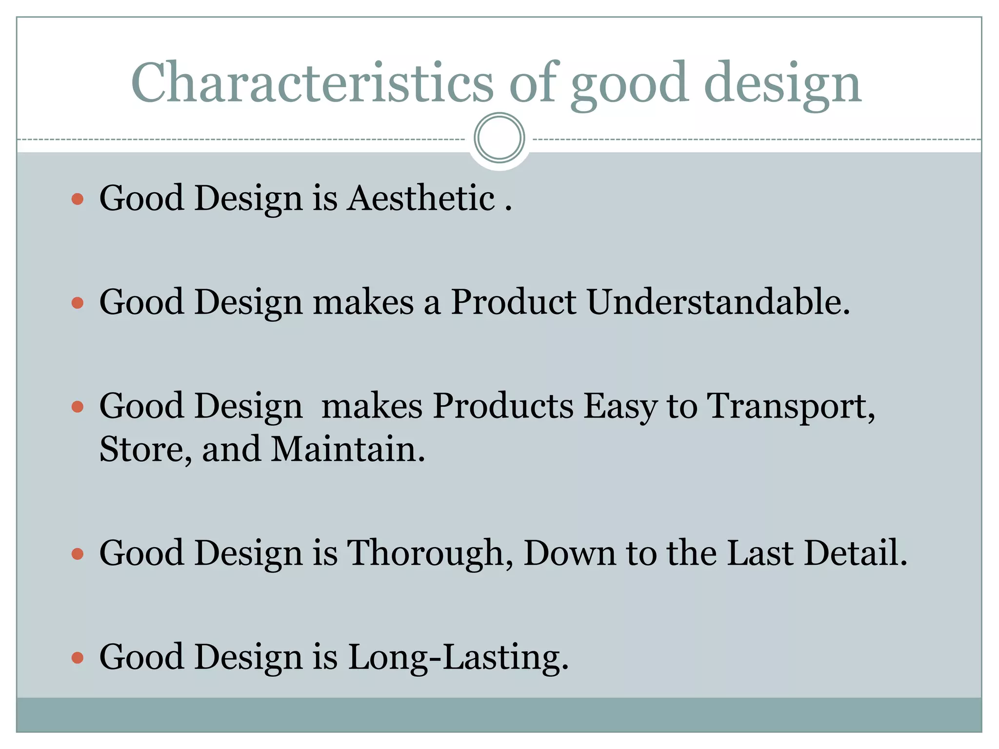 Characteristics of good design
 Good Design is Aesthetic .
 Good Design makes a Product Understandable.
 Good Design makes Products Easy to Transport,
Store, and Maintain.
 Good Design is Thorough, Down to the Last Detail.
 Good Design is Long-Lasting.
 