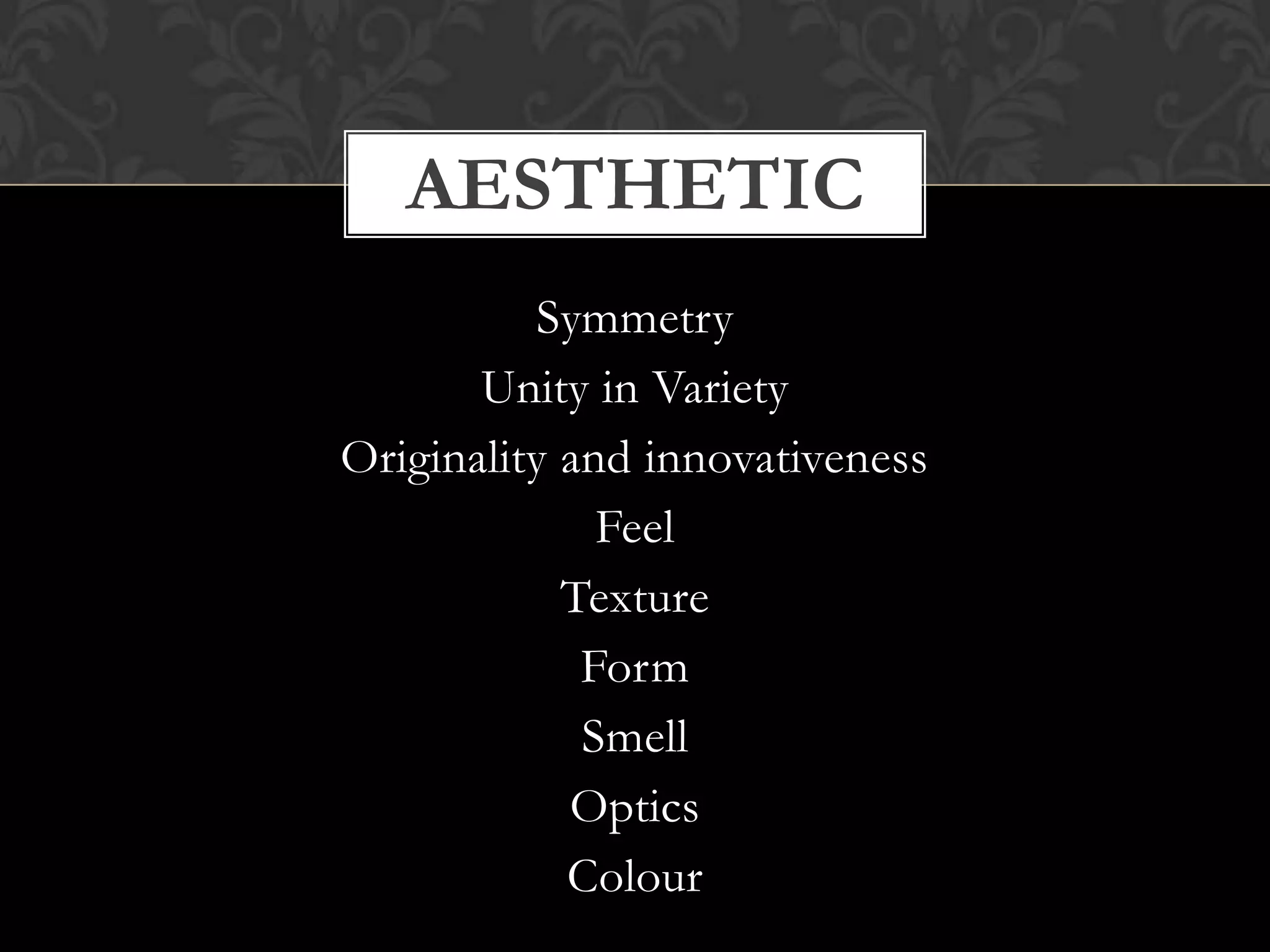 Symmetry
Unity in Variety
Originality and innovativeness
Feel
Texture
Form
Smell
Optics
Colour
AESTHETIC
 