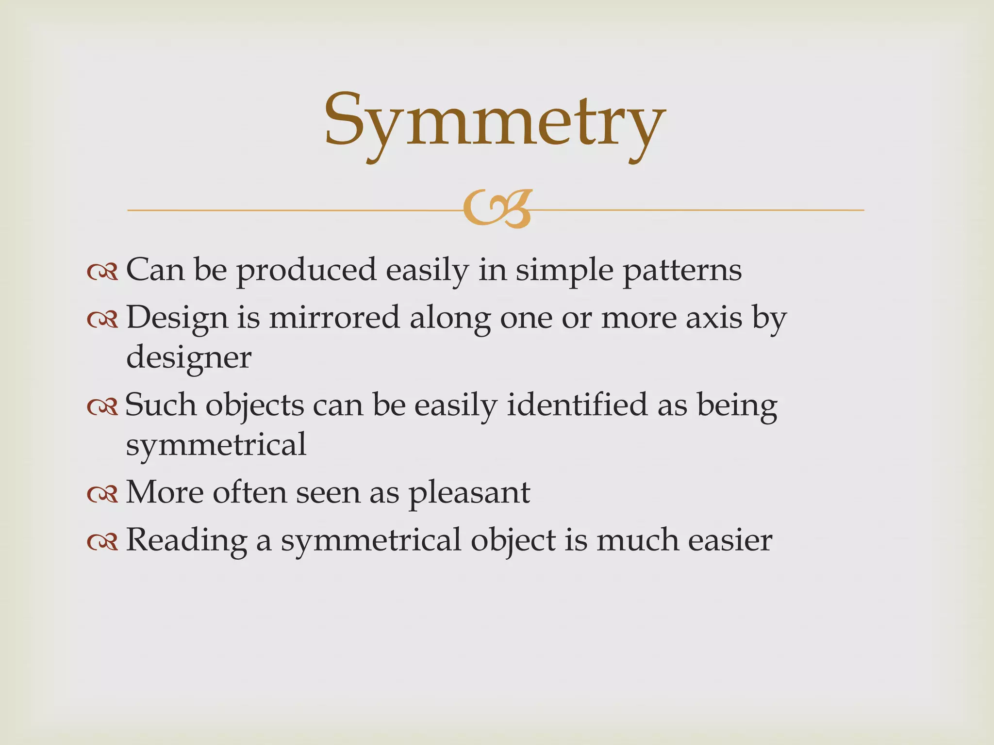 
 Can be produced easily in simple patterns
 Design is mirrored along one or more axis by
designer
 Such objects can be easily identified as being
symmetrical
 More often seen as pleasant
 Reading a symmetrical object is much easier
Symmetry
 
