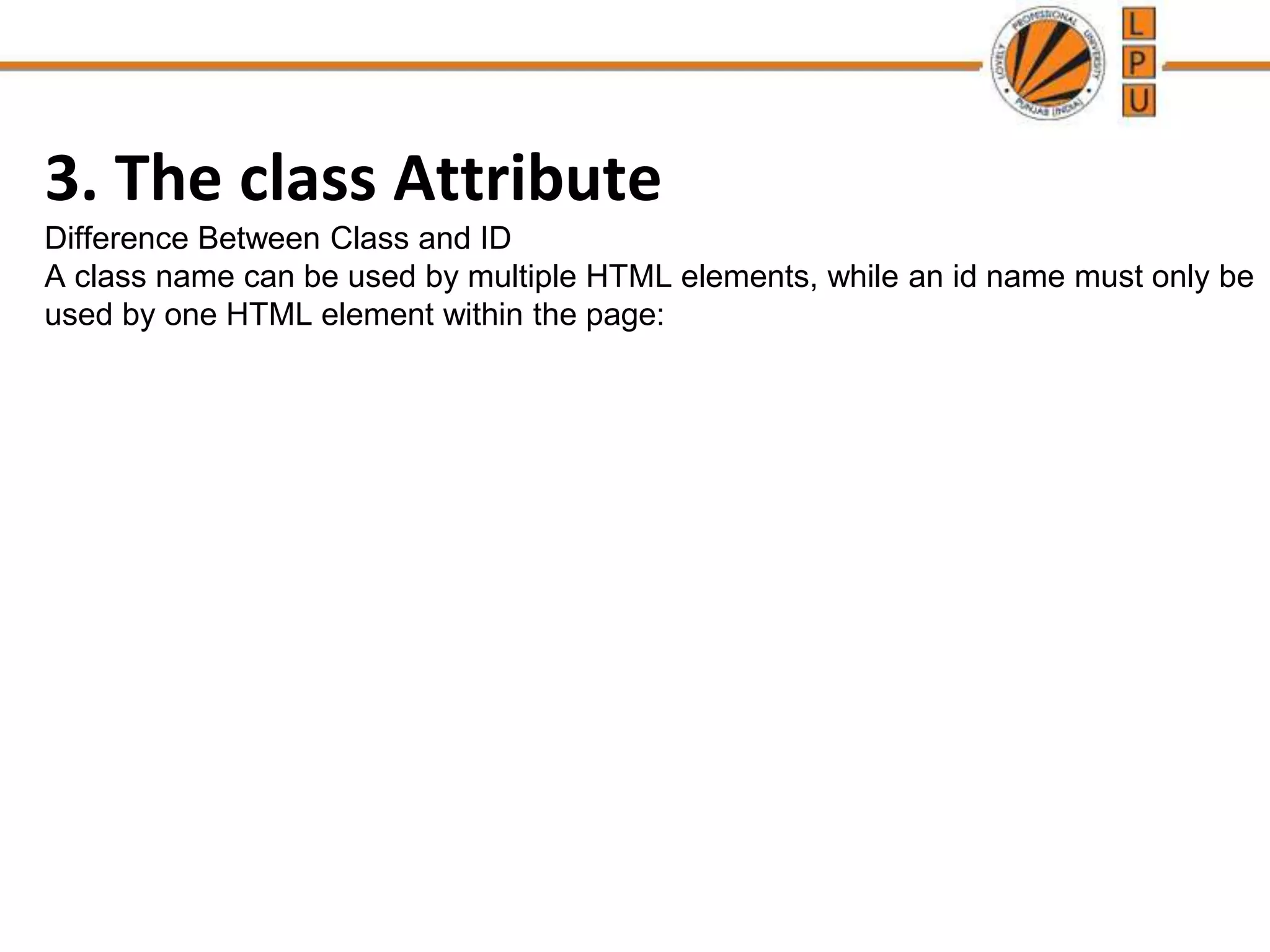 3. The class Attribute
Difference Between Class and ID
A class name can be used by multiple HTML elements, while an id name must only be
used by one HTML element within the page:
 