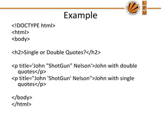 Example
<!DOCTYPE html>
<html>
<body>
<h2>Single or Double Quotes?</h2>
<p title='John "ShotGun" Nelson'>John with double
quotes</p>
<p title="John 'ShotGun' Nelson">John with single
quotes</p>
</body>
</html>
 