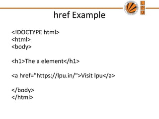 href Example
<!DOCTYPE html>
<html>
<body>
<h1>The a element</h1>
<a href="https://lpu.in/">Visit lpu</a>
</body>
</html>
 