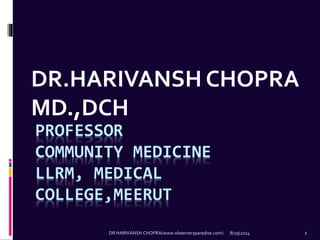 DR.HARIVANSH CHOPRA 
MD.,DCH 
PROFESSOR 
COMMUNITY MEDICINE 
LLRM, MEDICAL 
COLLEGE,MEERUT 
DR HARIVANSH CHOPRA(www.observerzparadise.com) 8/29/2014 1 
 