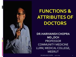 DR.HARIVANSH CHOPRA
MD.,DCH
PROFESSOR
COMMUNITY MEDICINE
LLRM, MEDICAL COLLEGE,
MEERUT
19-07-2019 1DR HARIVANSH CHOPRA
FUNCTIONS &
ATTRIBUTES OF
DOCTORS
 