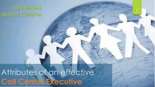 SYED WAQAS
QUALITY CONTROL

Attributes of an effective
Call Center Executive

1

 