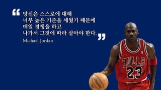 당신은 스스로에 대해
너무 높은 기준을 세웠기 때문에
매일 경쟁을 하고
나가서 그것에 따라 살아야 한다.
Michael Jordan
 