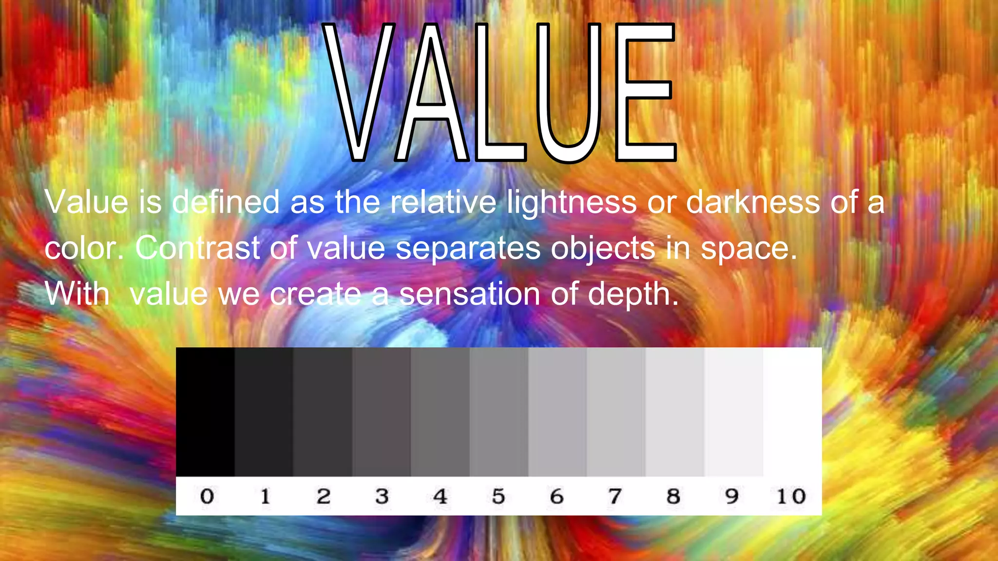 Value is defined as the relative lightness or darkness of a
color. Contrast of value separates objects in space.
With value we create a sensation of depth.