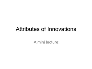 Attributes of Innovations
A mini lecture
 